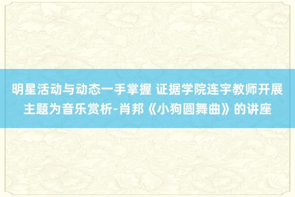 明星活动与动态一手掌握 证据学院连宇教师开展主题为音乐赏析-肖邦《小狗圆舞曲》的讲座