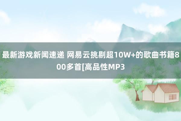 最新游戏新闻速递 网易云挑剔超10W+的歌曲书籍800多首[高品性MP3