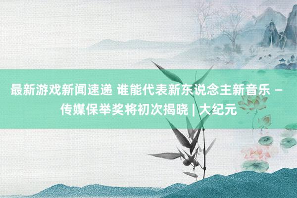 最新游戏新闻速递 谁能代表新东说念主新音乐 — 传媒保举奖将初次揭晓 | 大纪元