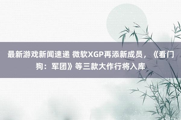 最新游戏新闻速递 微软XGP再添新成员，《看门狗：军团》等三款大作行将入库