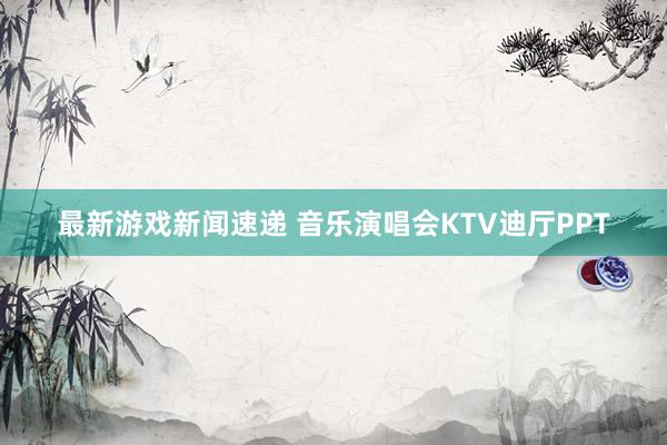 最新游戏新闻速递 音乐演唱会KTV迪厅PPT