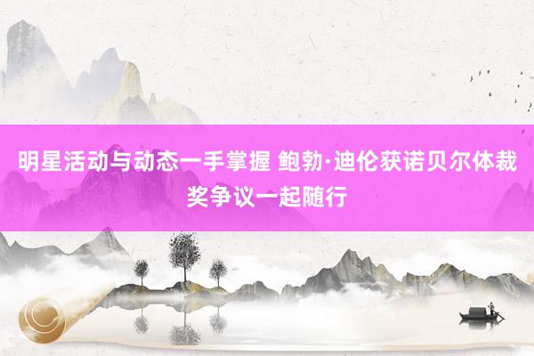 明星活动与动态一手掌握 鲍勃·迪伦获诺贝尔体裁奖争议一起随行