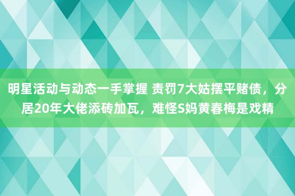 明星活动与动态一手掌握 责罚7大姑摆平赌债，分居20年大佬添砖加瓦，难怪S妈黄春梅是戏精