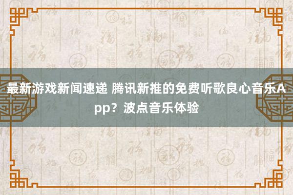 最新游戏新闻速递 腾讯新推的免费听歌良心音乐App？波点音乐体验