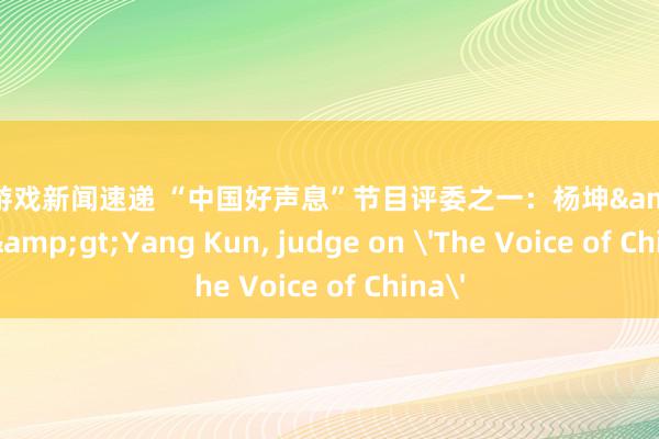 最新游戏新闻速递 “中国好声息”节目评委之一：杨坤&lt;br/&gt;Yang Kun, judge on 'The Voice of China'