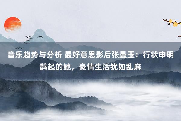 音乐趋势与分析 最好意思影后张曼玉：行状申明鹊起的她，豪情生活犹如乱麻