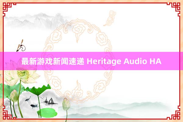 最新游戏新闻速递 Heritage Audio HA