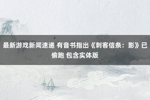 最新游戏新闻速递 有音书指出《刺客信条：影》已偷跑 包含实体版