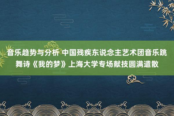 音乐趋势与分析 中国残疾东说念主艺术团音乐跳舞诗《我的梦》上海大学专场献技圆满遣散