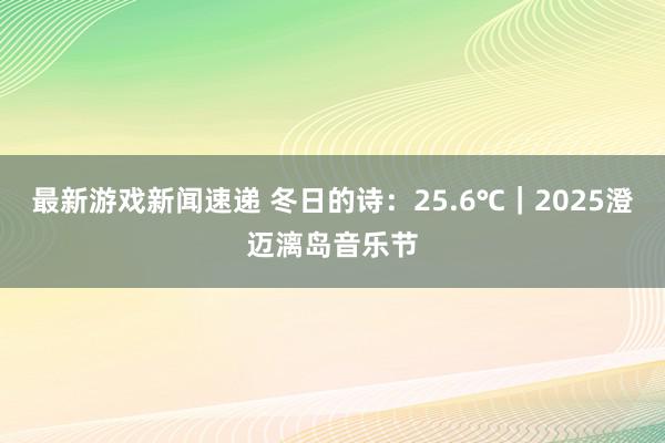 最新游戏新闻速递 冬日的诗：25.6℃｜2025澄迈漓岛音乐节