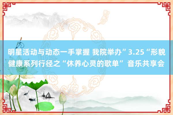 明星活动与动态一手掌握 我院举办”3.25“形貌健康系列行径之“休养心灵的歌单” 音乐共享会