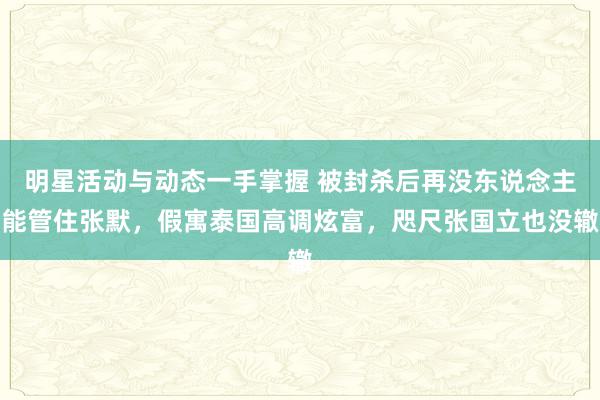 明星活动与动态一手掌握 被封杀后再没东说念主能管住张默，假寓泰国高调炫富，咫尺张国立也没辙