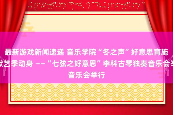 最新游戏新闻速递 音乐学院“冬之声”好意思育施行献艺季动身 ——“七弦之好意思”李科古琴独奏音乐会举行