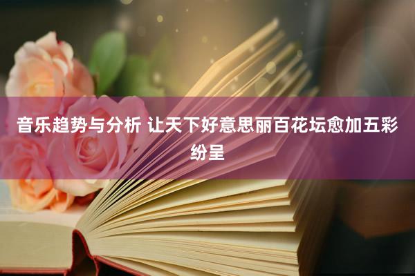 音乐趋势与分析 让天下好意思丽百花坛愈加五彩纷呈