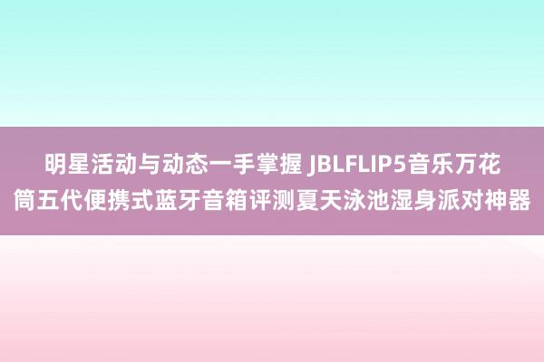 明星活动与动态一手掌握 JBLFLIP5音乐万花筒五代便携式蓝牙音箱评测夏天泳池湿身派对神器