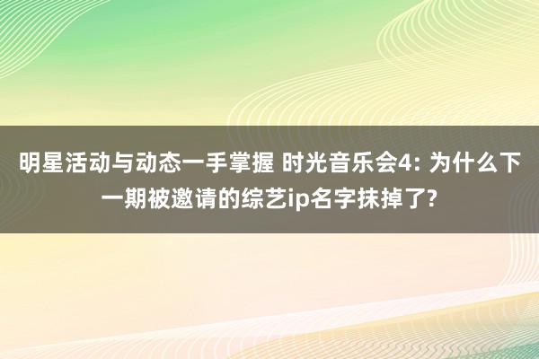 明星活动与动态一手掌握 时光音乐会4: 为什么下一期被邀请的综艺ip名字抹掉了?