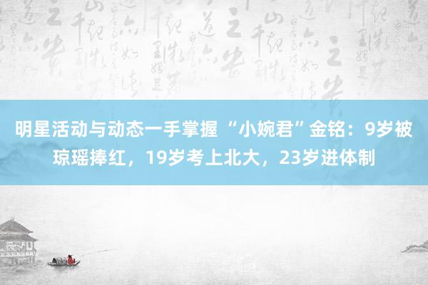 明星活动与动态一手掌握 “小婉君”金铭：9岁被琼瑶捧红，19岁考上北大，23岁进体制