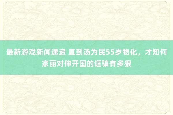 最新游戏新闻速递 直到汤为民55岁物化，才知何家丽对伸开国的诓骗有多狠