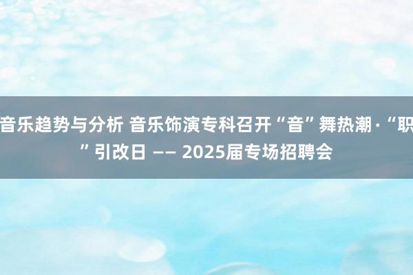 音乐趋势与分析 音乐饰演专科召开“音”舞热潮∙“职”引改日 —— 2025届专场招聘会